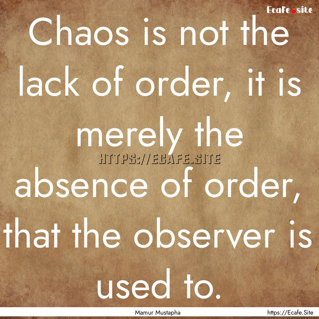 Chaos is not the lack of order, it is merely.... : Quote by Mamur Mustapha