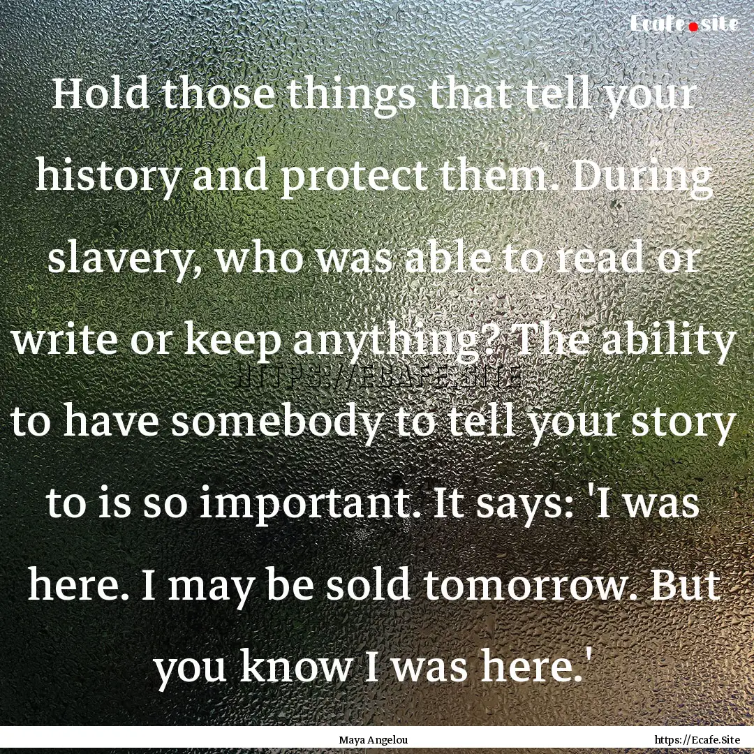 Hold those things that tell your history.... : Quote by Maya Angelou