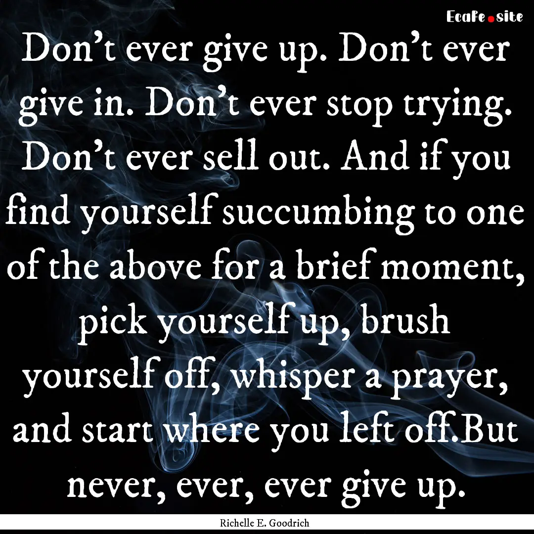 Don't ever give up. Don't ever give in. Don't.... : Quote by Richelle E. Goodrich