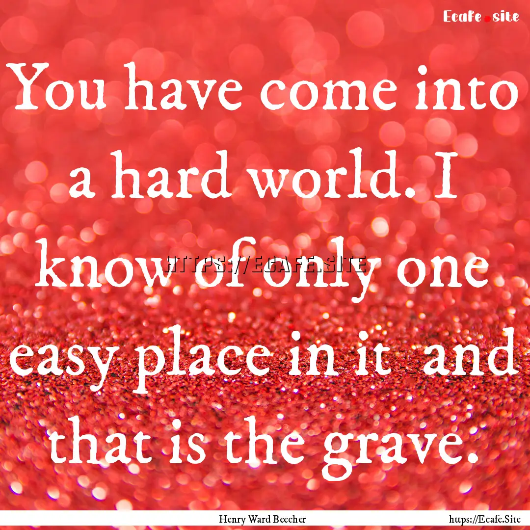 You have come into a hard world. I know of.... : Quote by Henry Ward Beecher