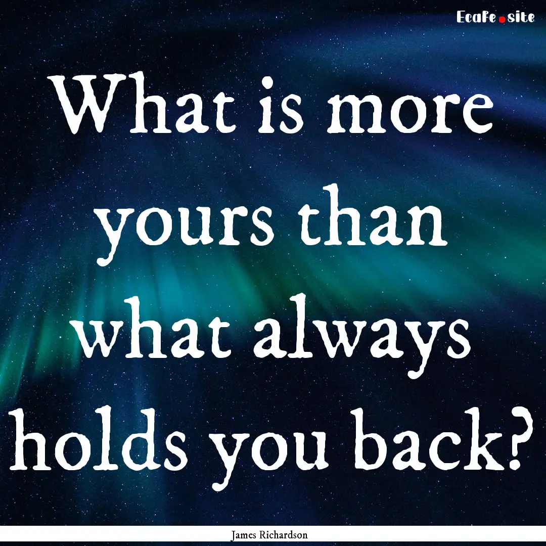 What is more yours than what always holds.... : Quote by James Richardson