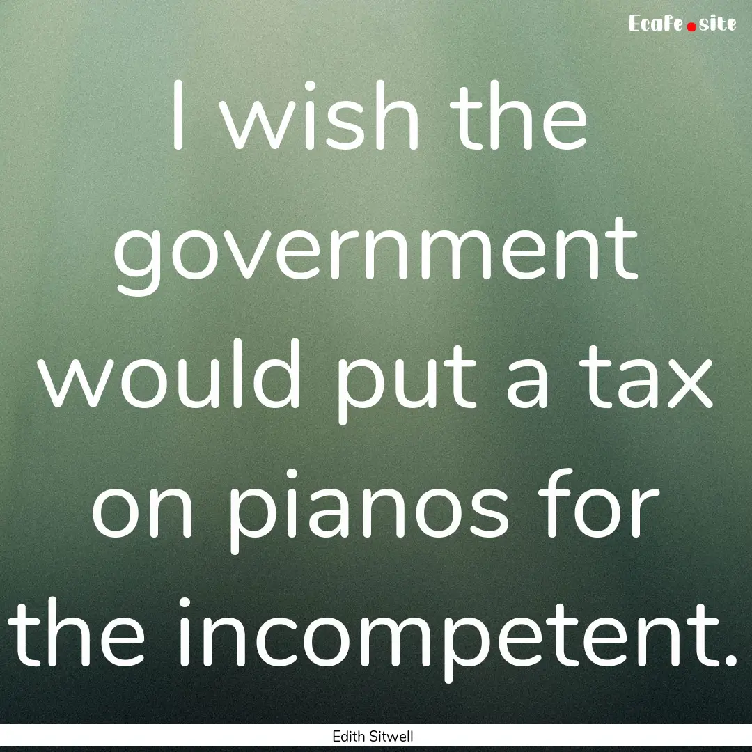 I wish the government would put a tax on.... : Quote by Edith Sitwell