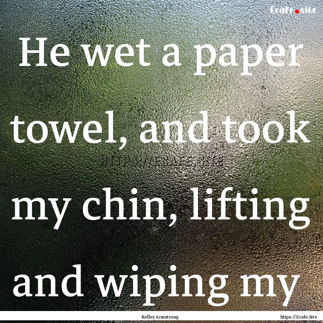 He wet a paper towel, and took my chin, lifting.... : Quote by Kelley Armstrong