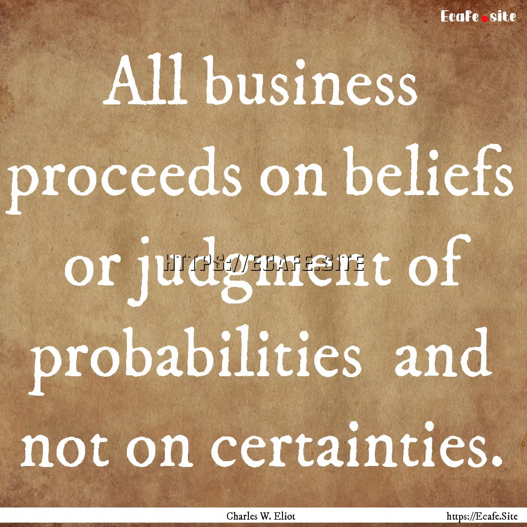 All business proceeds on beliefs or judgment.... : Quote by Charles W. Eliot