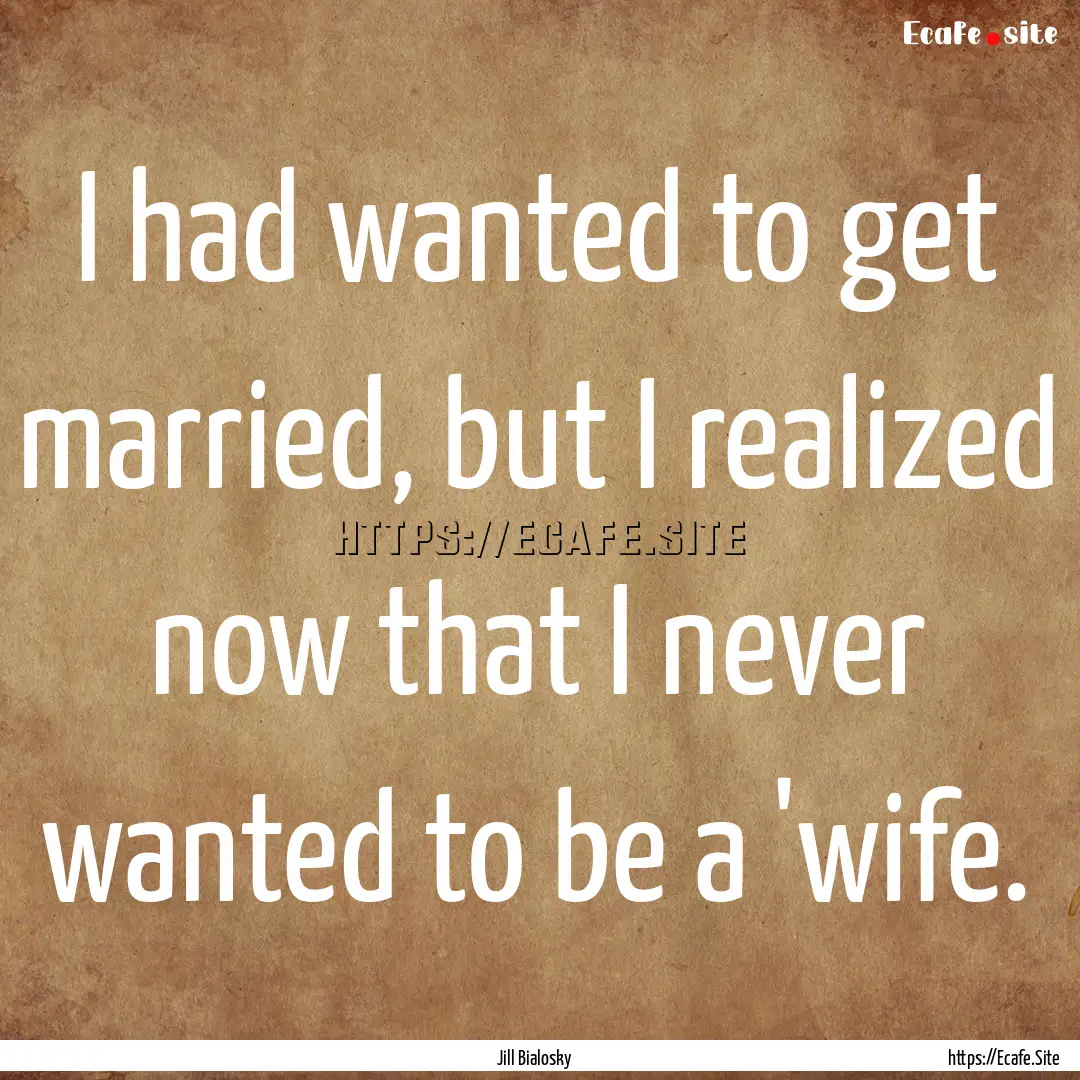 I had wanted to get married, but I realized.... : Quote by Jill Bialosky