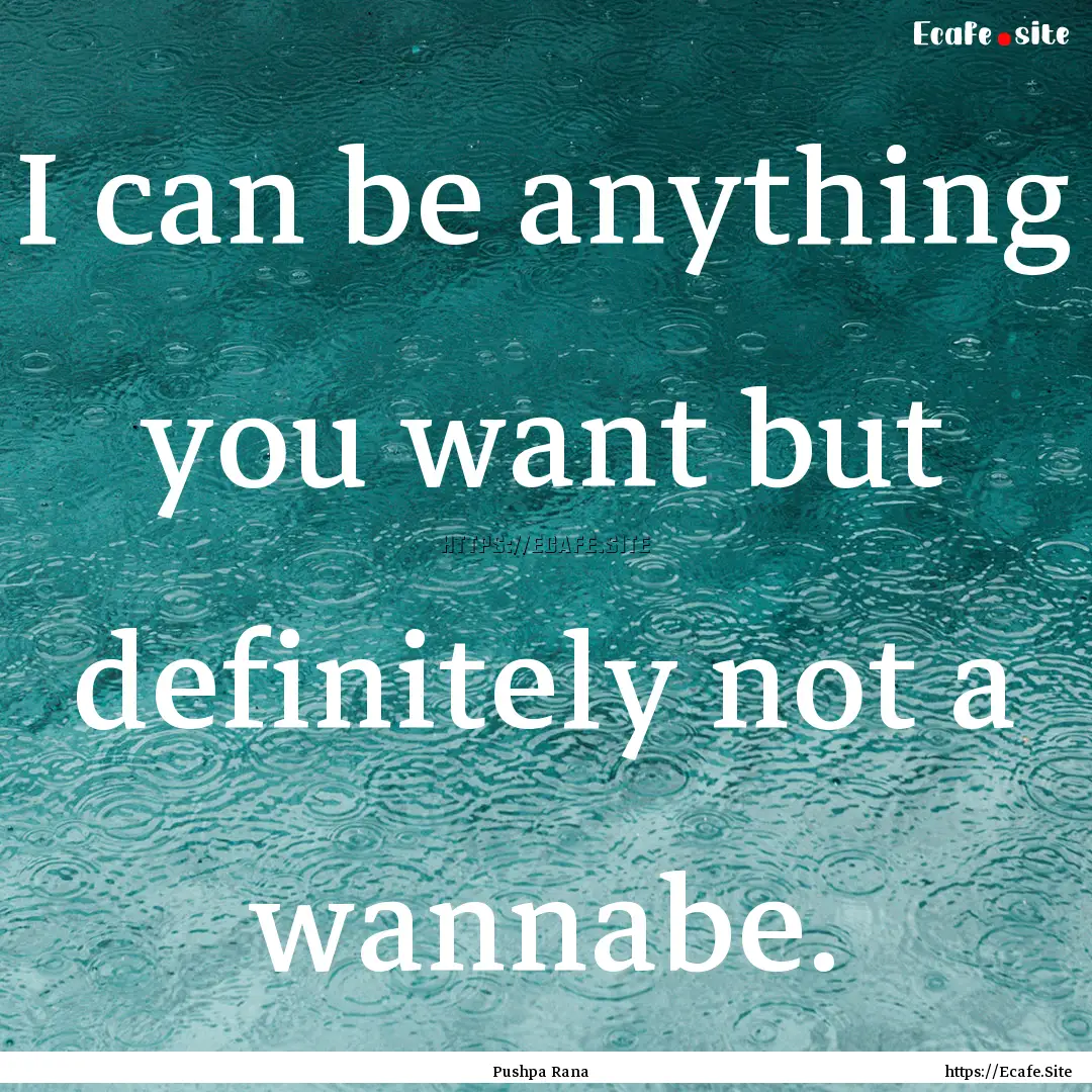 I can be anything you want but definitely.... : Quote by Pushpa Rana