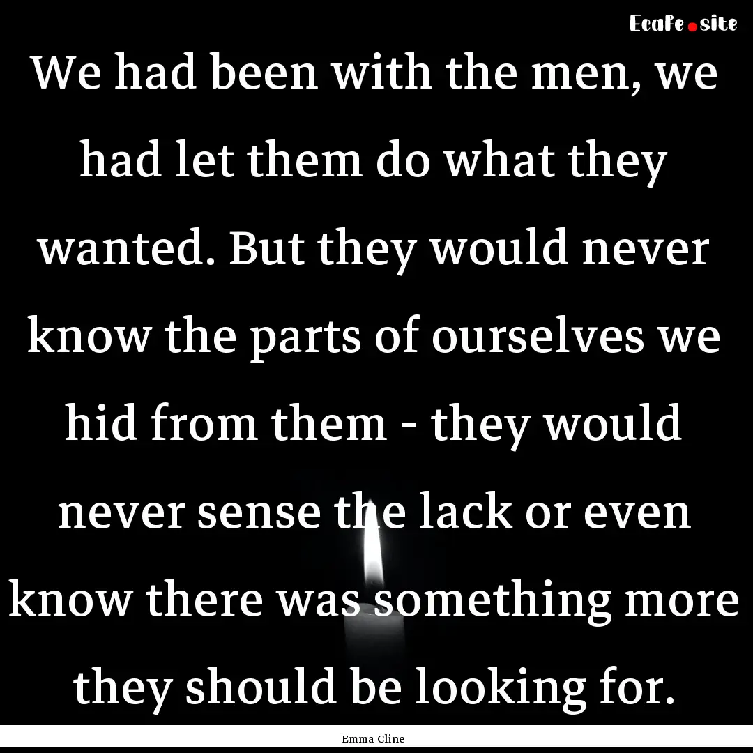 We had been with the men, we had let them.... : Quote by Emma Cline