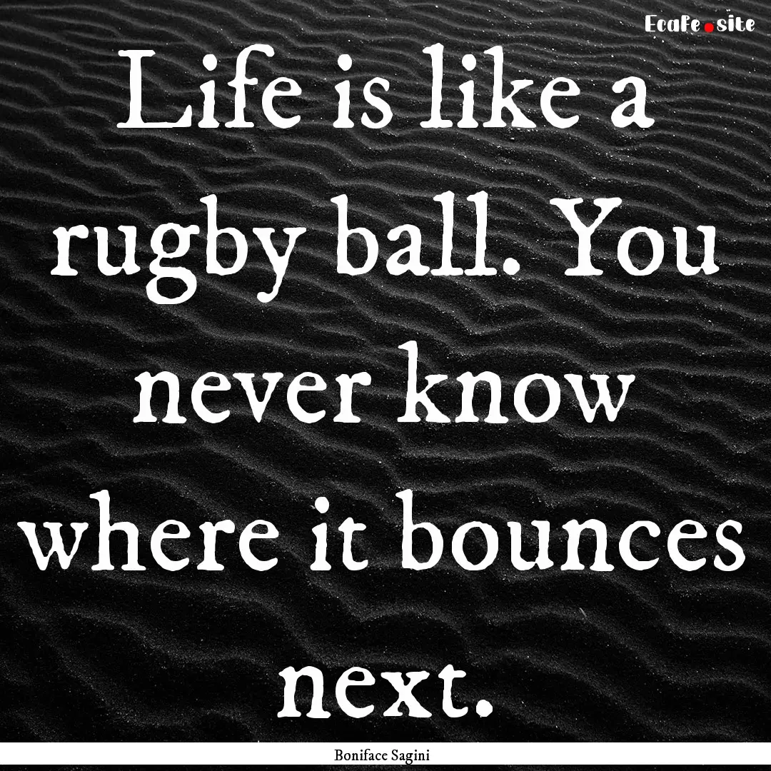 Life is like a rugby ball. You never know.... : Quote by Boniface Sagini