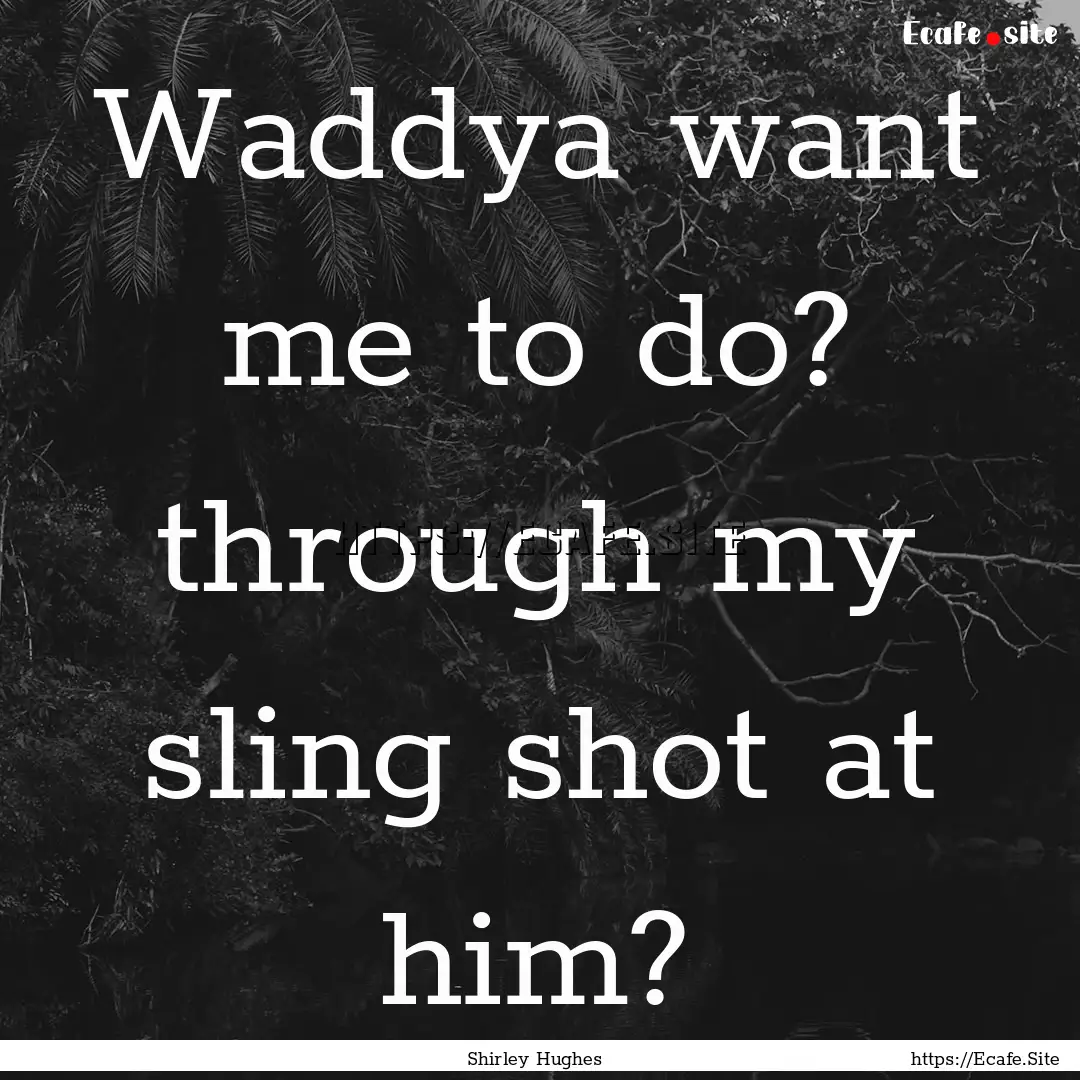 Waddya want me to do? through my sling shot.... : Quote by Shirley Hughes