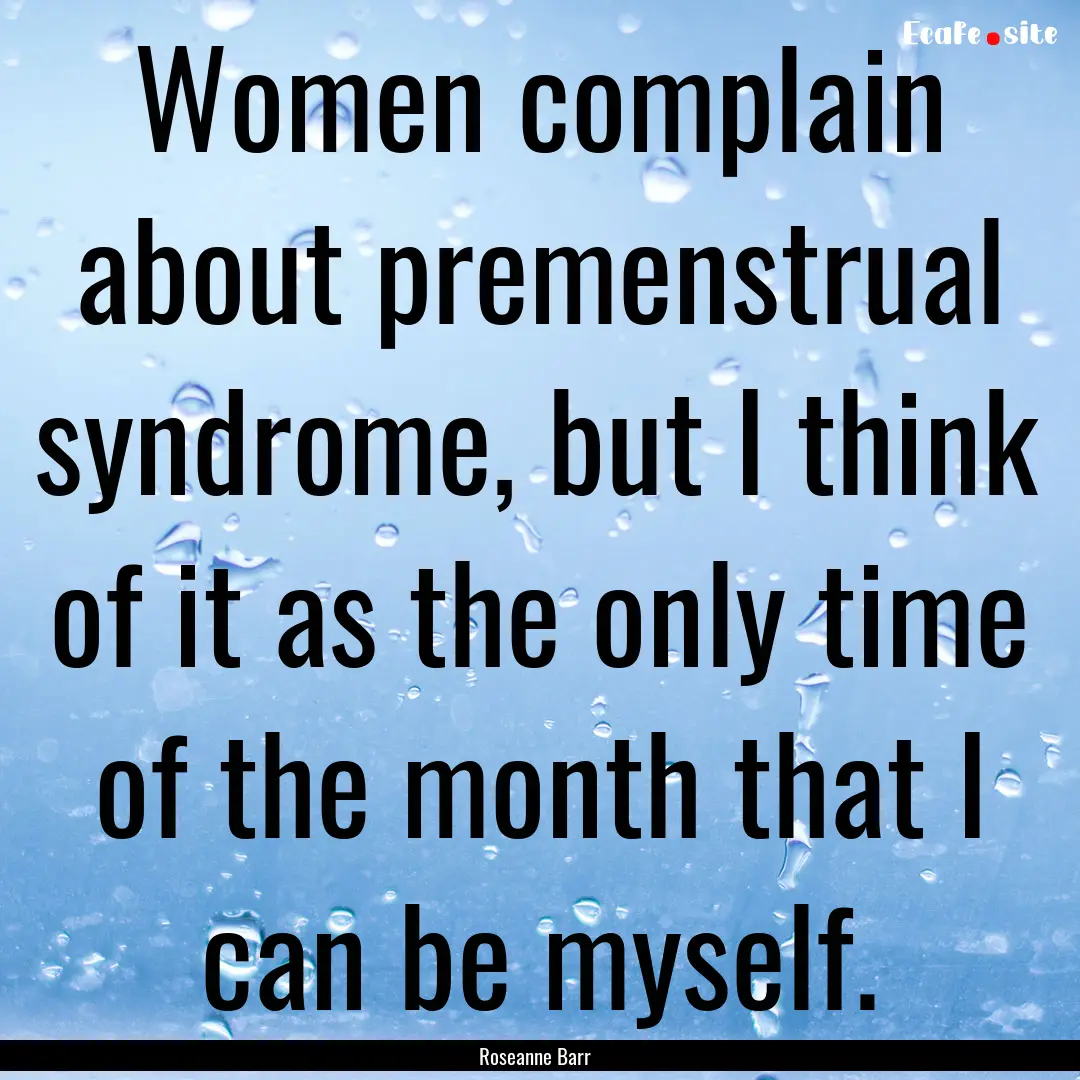 Women complain about premenstrual syndrome,.... : Quote by Roseanne Barr