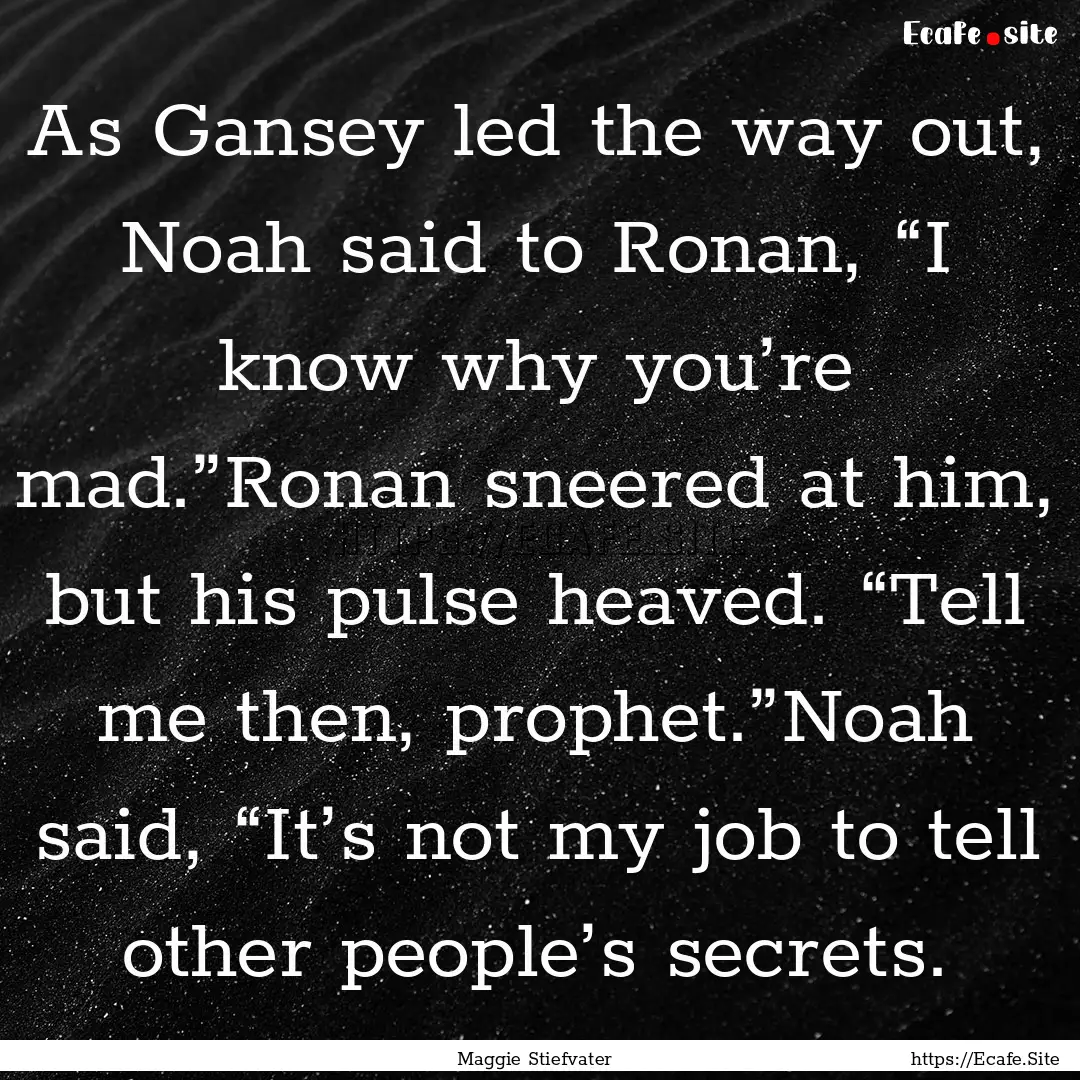 As Gansey led the way out, Noah said to Ronan,.... : Quote by Maggie Stiefvater