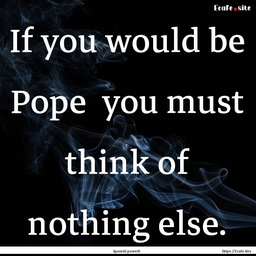 If you would be Pope you must think of nothing.... : Quote by Spanish proverb