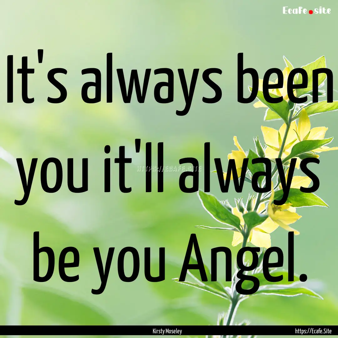 It's always been you it'll always be you.... : Quote by Kirsty Moseley