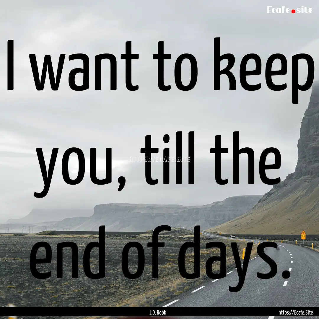 I want to keep you, till the end of days..... : Quote by J.D. Robb