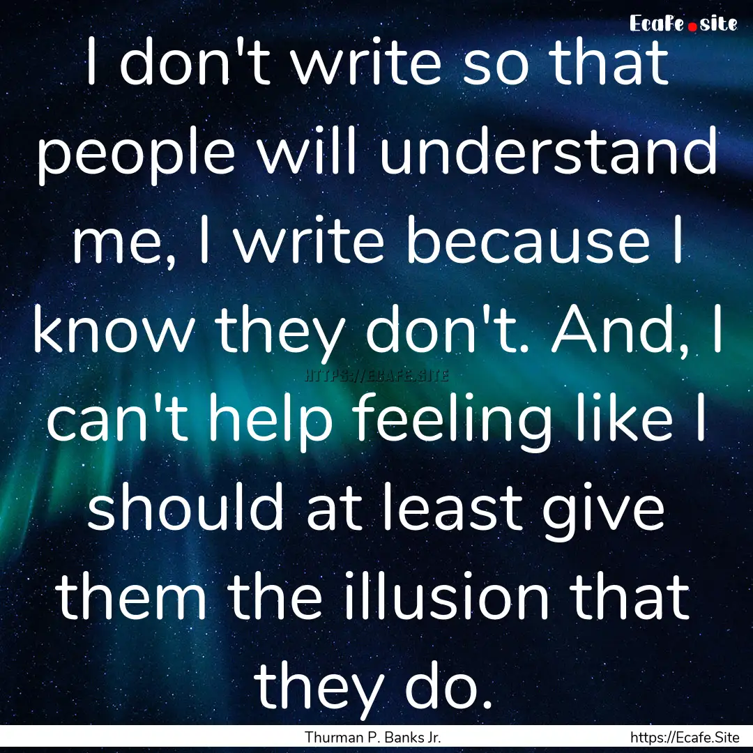 I don't write so that people will understand.... : Quote by Thurman P. Banks Jr.