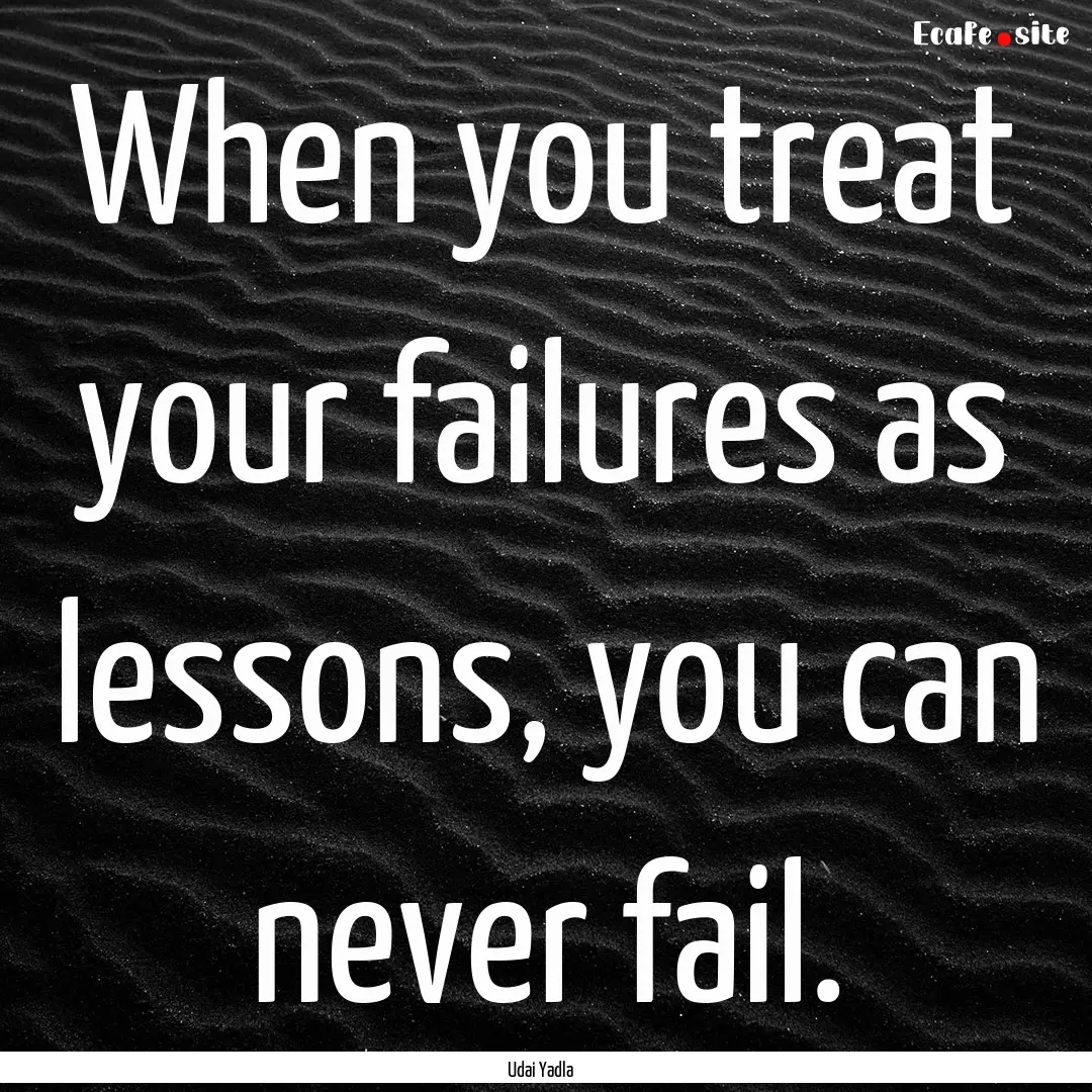 When you treat your failures as lessons,.... : Quote by Udai Yadla