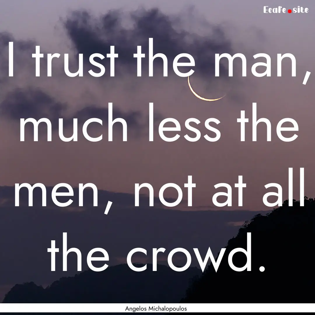 I trust the man, much less the men, not at.... : Quote by Angelos Michalopoulos