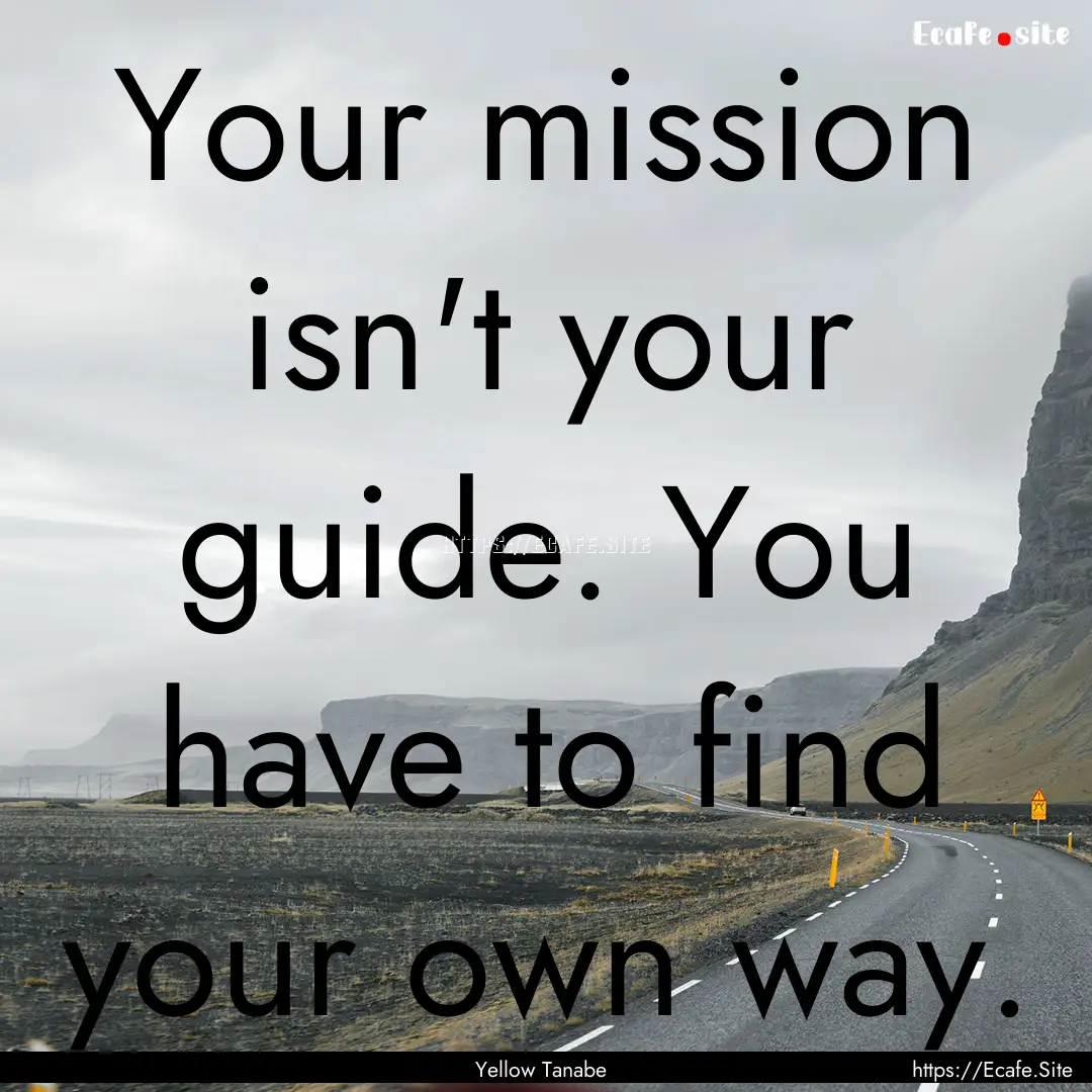 Your mission isn't your guide. You have to.... : Quote by Yellow Tanabe