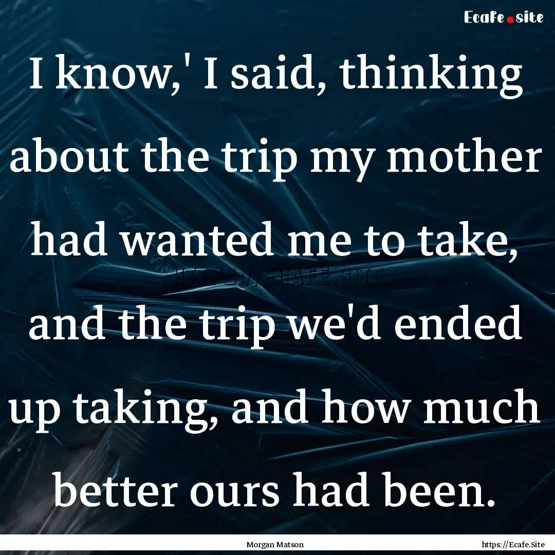 I know,' I said, thinking about the trip.... : Quote by Morgan Matson