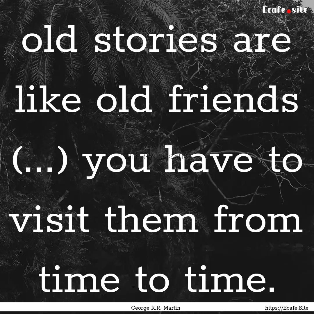 old stories are like old friends (...) you.... : Quote by George R.R. Martin