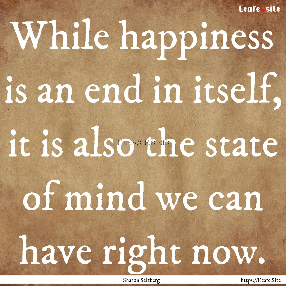 While happiness is an end in itself, it is.... : Quote by Sharon Salzberg