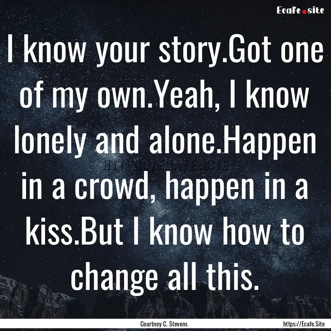 I know your story.Got one of my own.Yeah,.... : Quote by Courtney C. Stevens