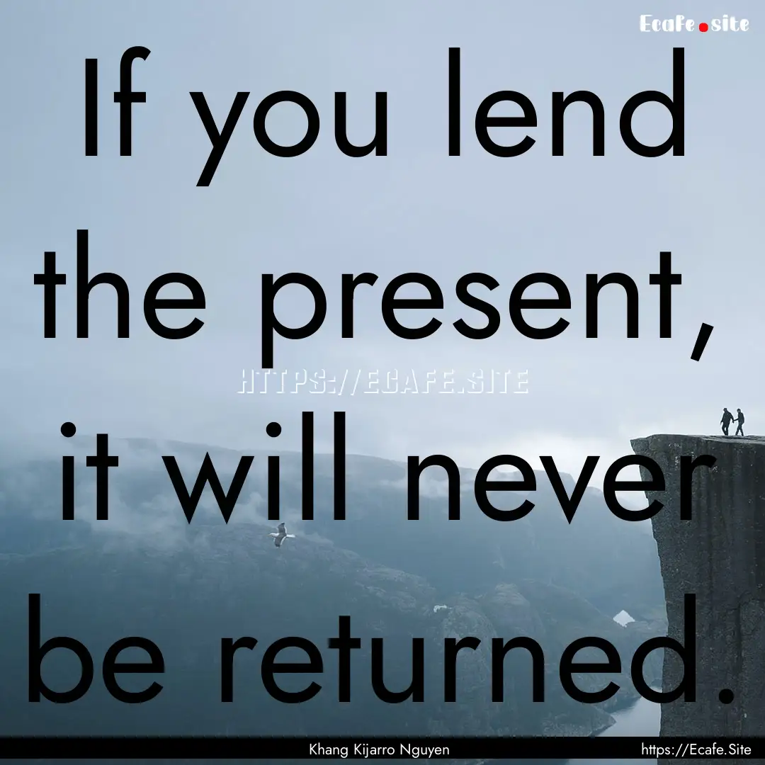 If you lend the present, it will never be.... : Quote by Khang Kijarro Nguyen