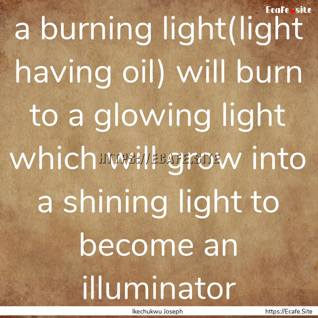 a burning light(light having oil) will burn.... : Quote by Ikechukwu Joseph