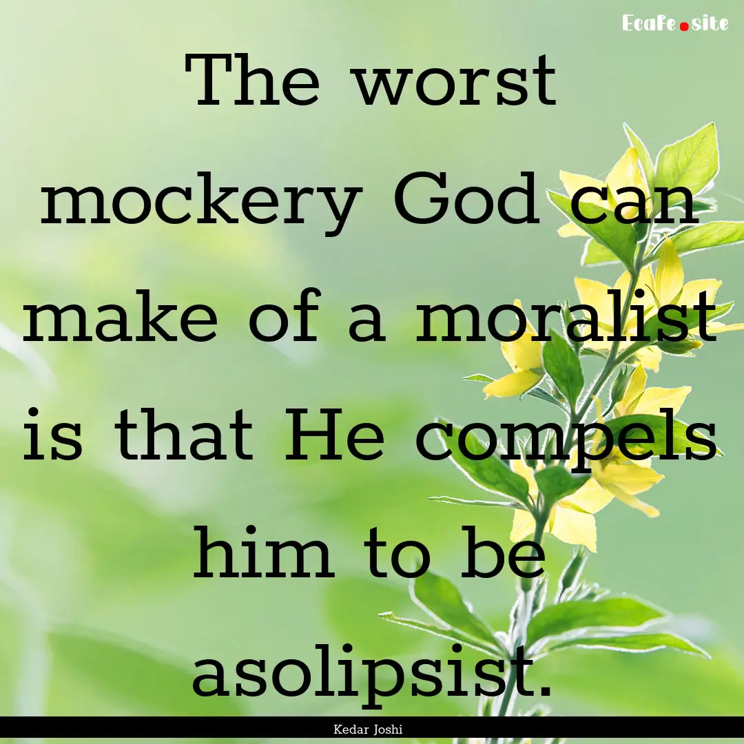 The worst mockery God can make of a moralist.... : Quote by Kedar Joshi