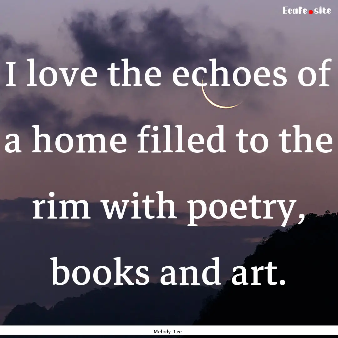 I love the echoes of a home filled to the.... : Quote by Melody Lee