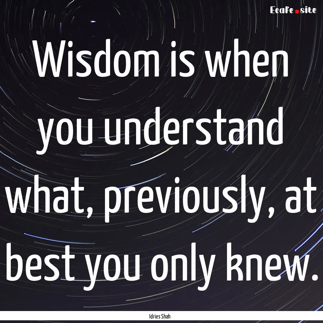 Wisdom is when you understand what, previously,.... : Quote by Idries Shah