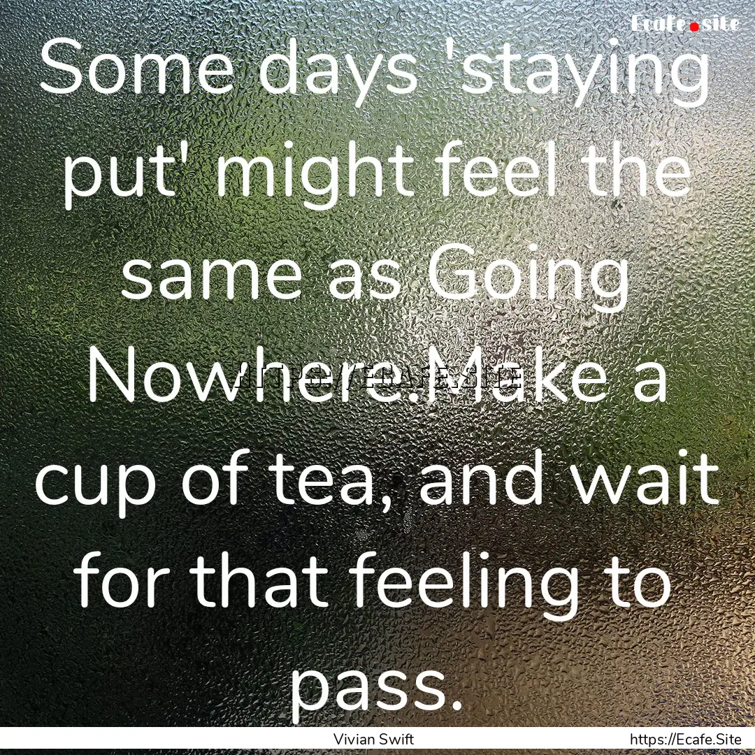 Some days 'staying put' might feel the same.... : Quote by Vivian Swift