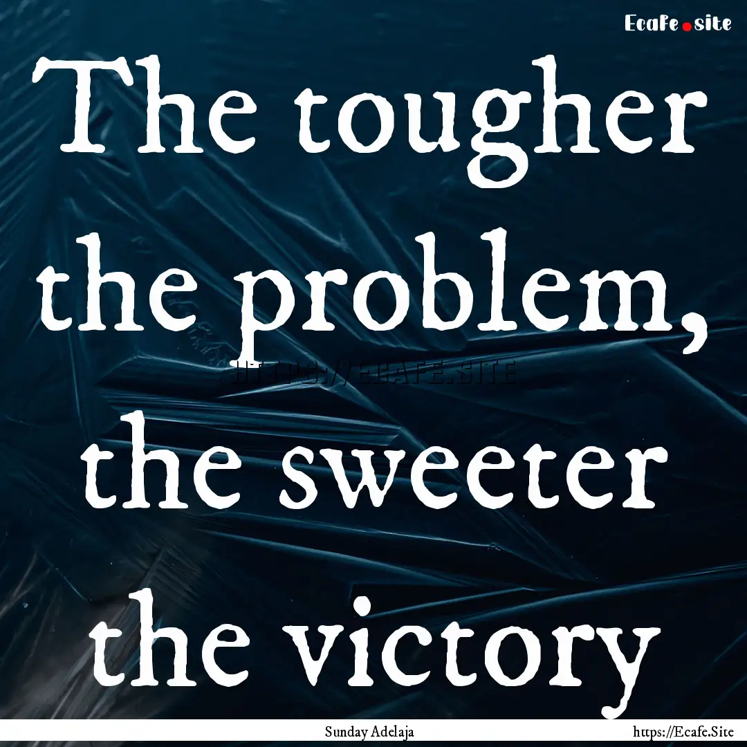 The tougher the problem, the sweeter the.... : Quote by Sunday Adelaja