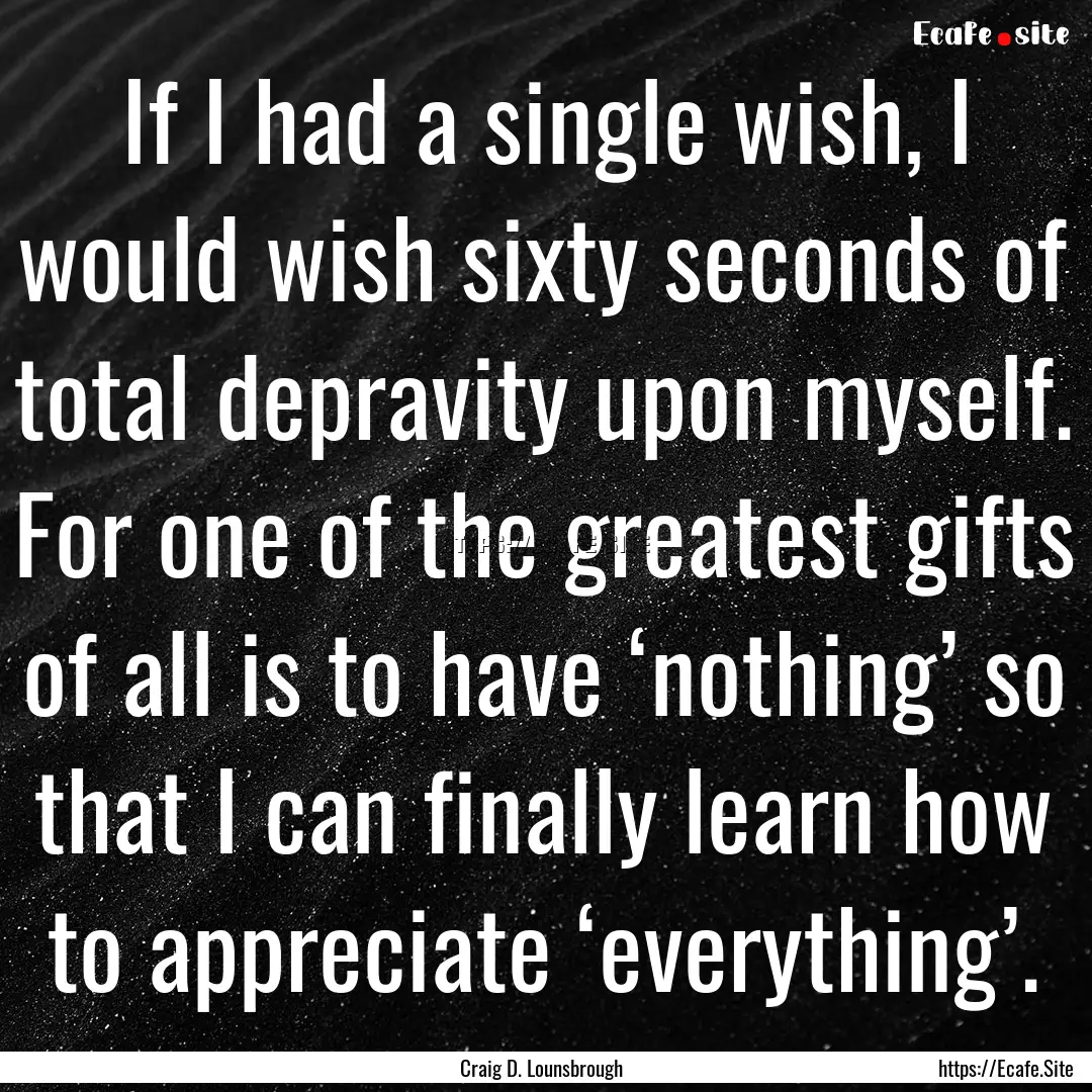 If I had a single wish, I would wish sixty.... : Quote by Craig D. Lounsbrough