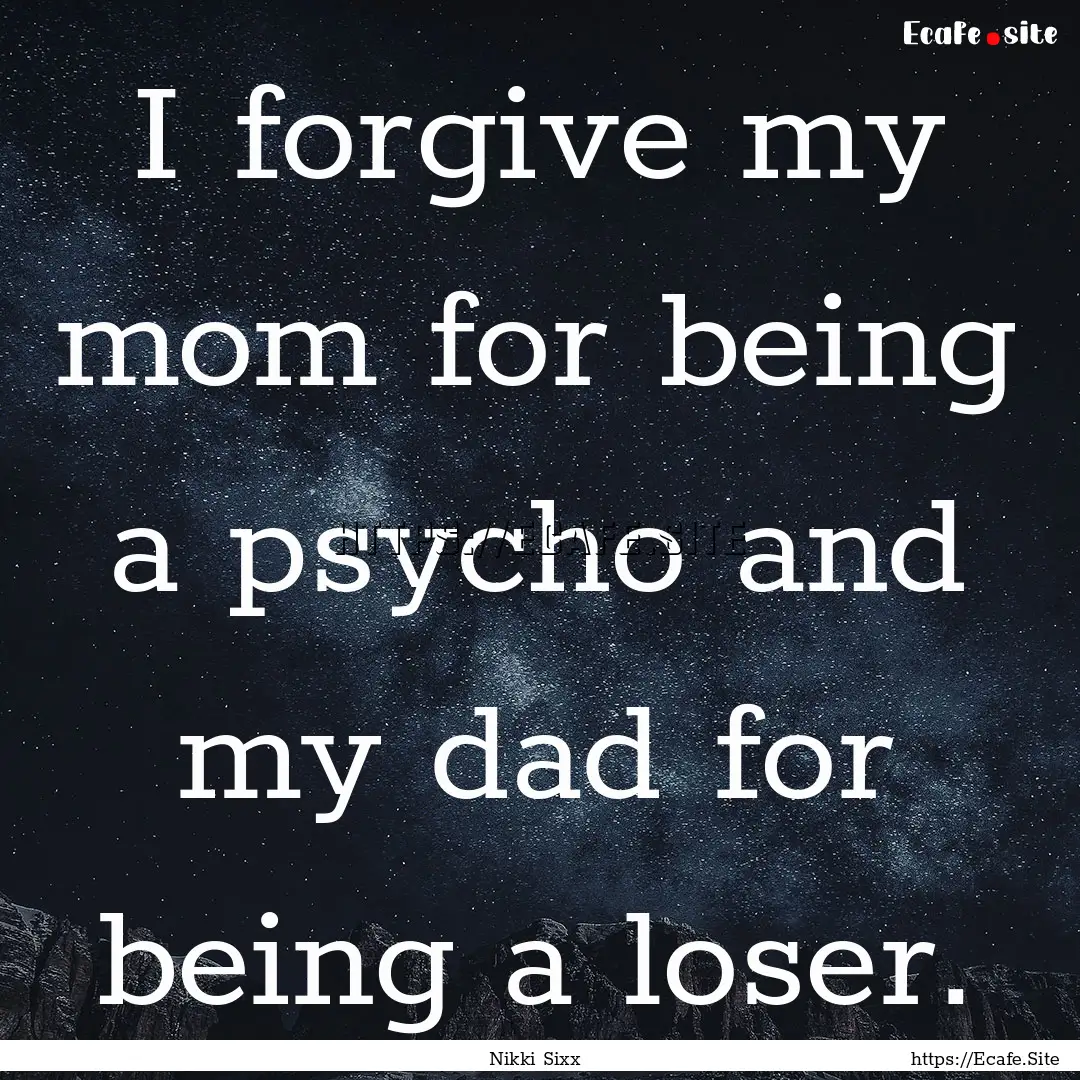 I forgive my mom for being a psycho and my.... : Quote by Nikki Sixx