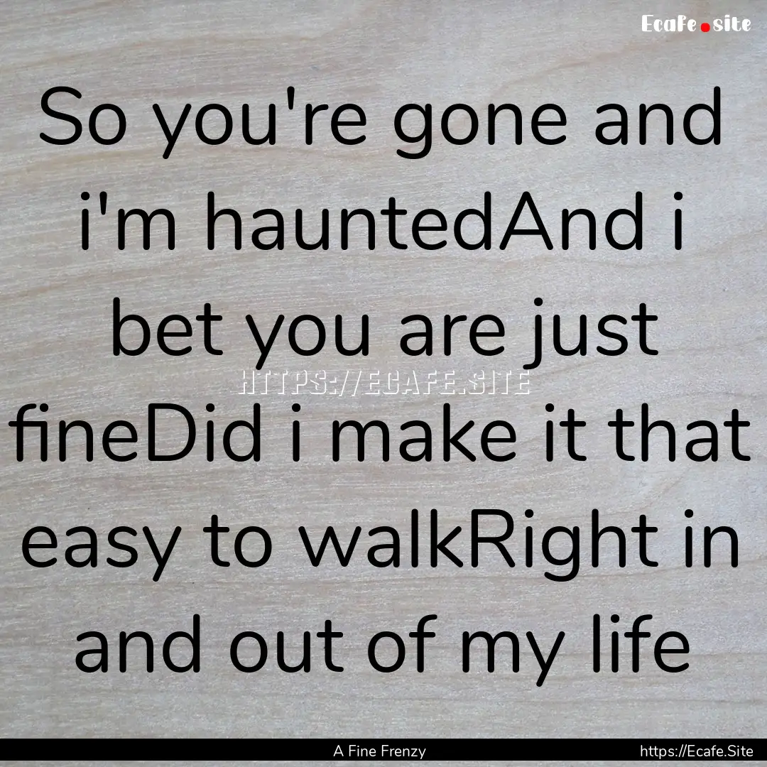 So you're gone and i'm hauntedAnd i bet you.... : Quote by A Fine Frenzy