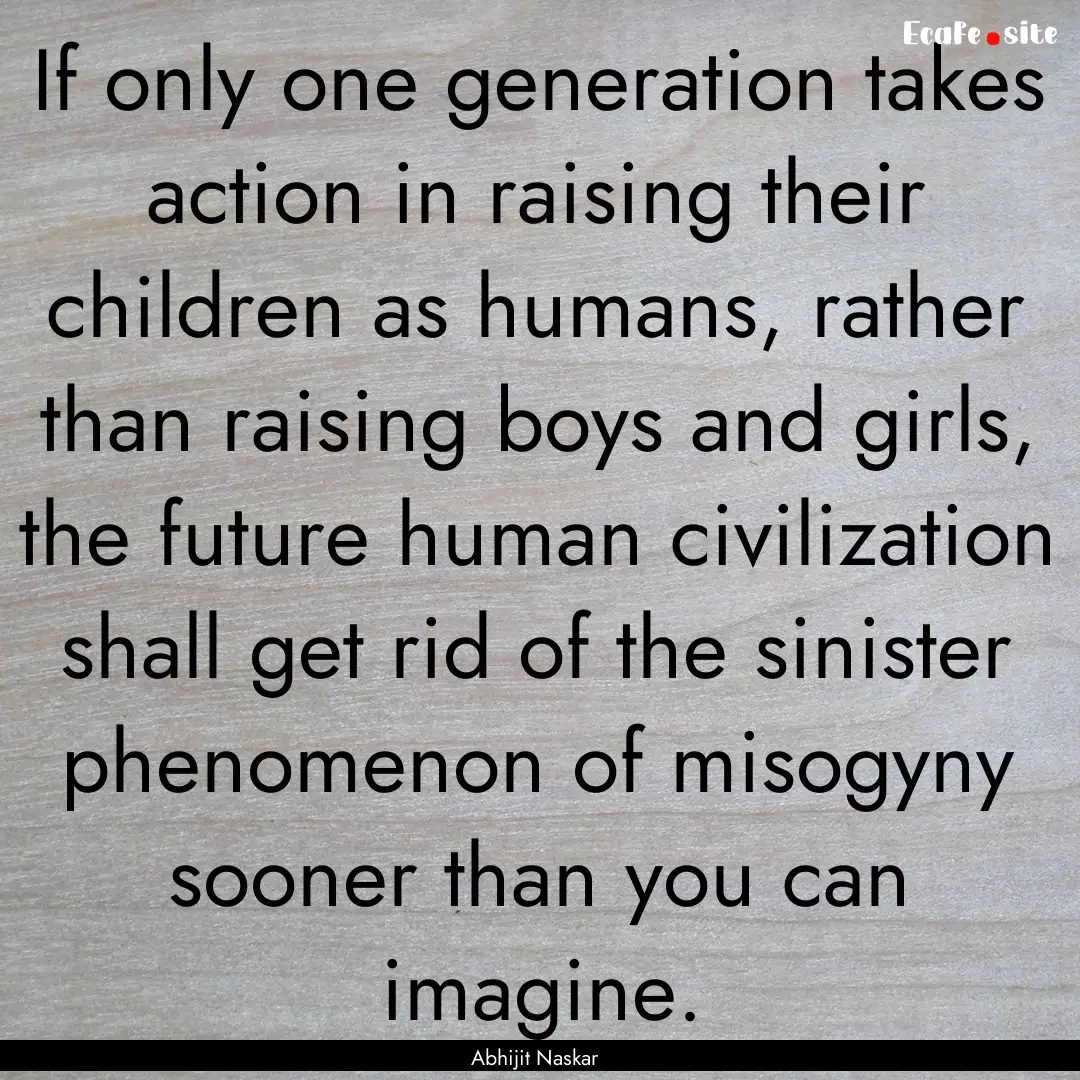 If only one generation takes action in raising.... : Quote by Abhijit Naskar