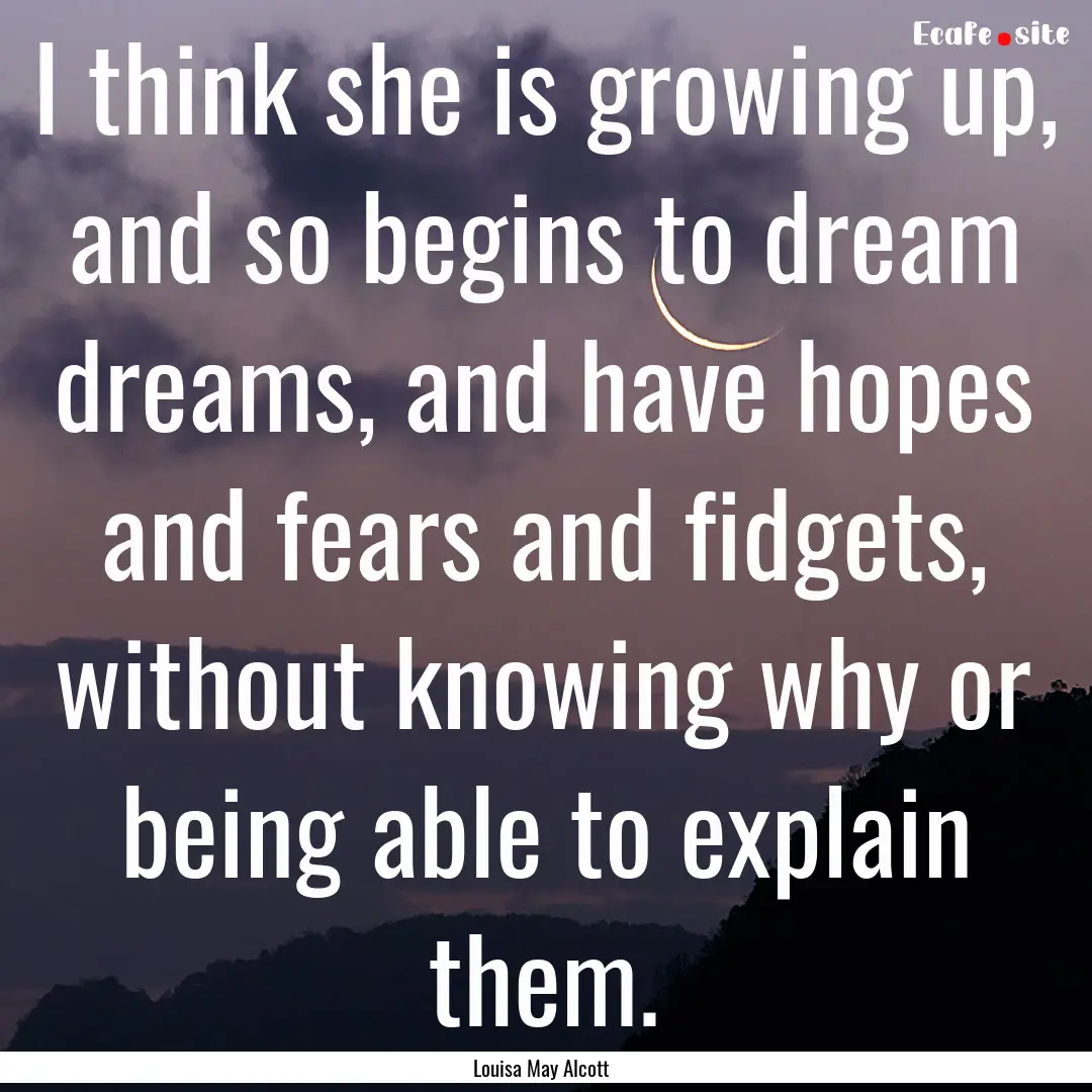 I think she is growing up, and so begins.... : Quote by Louisa May Alcott