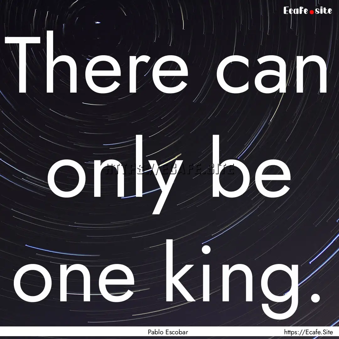 There can only be one king. : Quote by Pablo Escobar