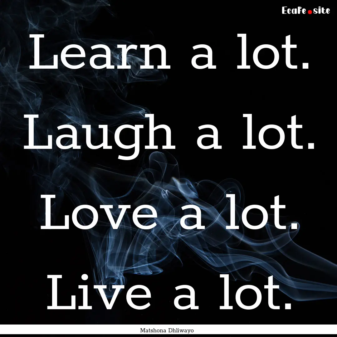 Learn a lot. Laugh a lot. Love a lot. Live.... : Quote by Matshona Dhliwayo