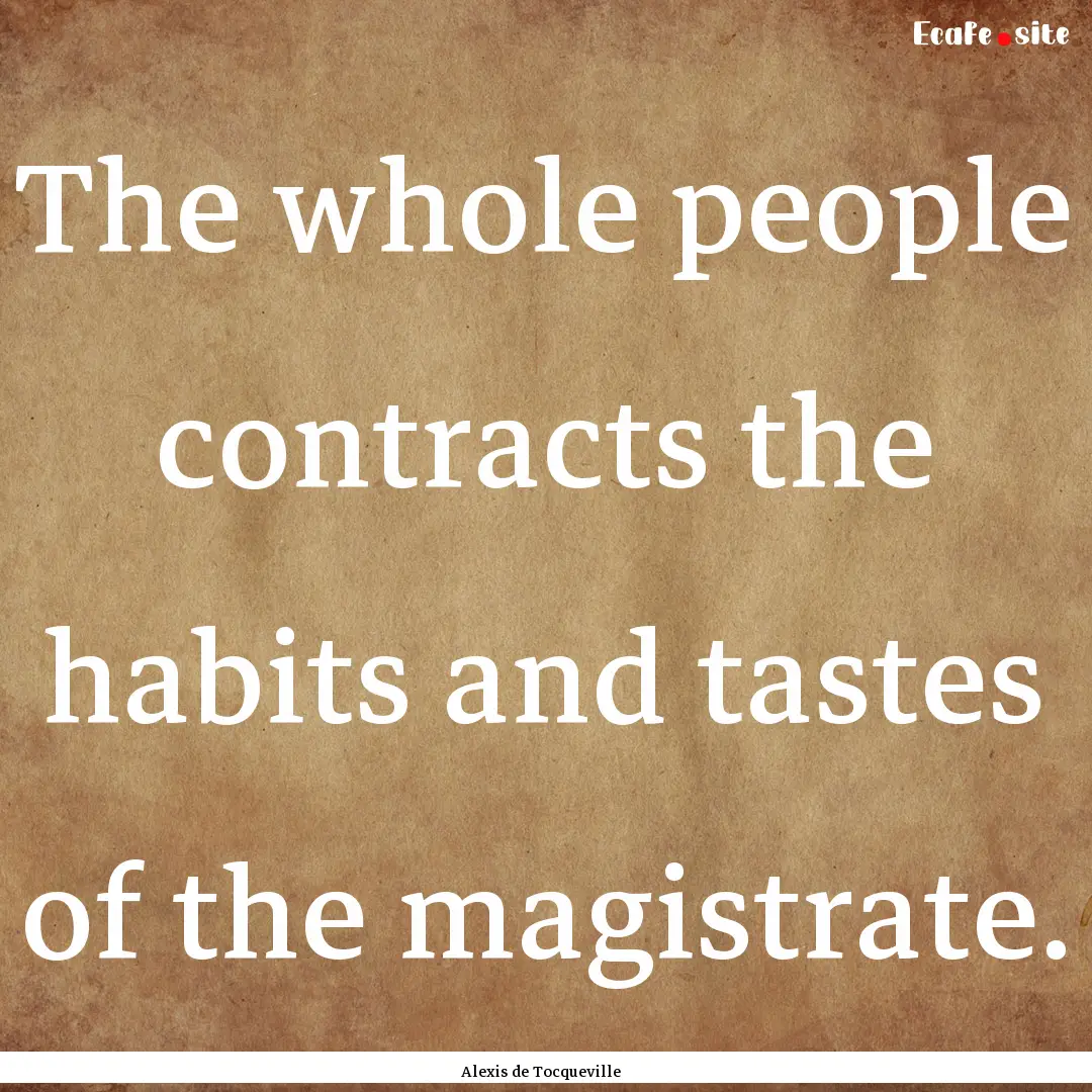 The whole people contracts the habits and.... : Quote by Alexis de Tocqueville