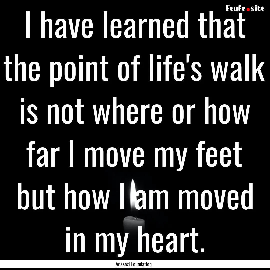 I have learned that the point of life's walk.... : Quote by Anasazi Foundation