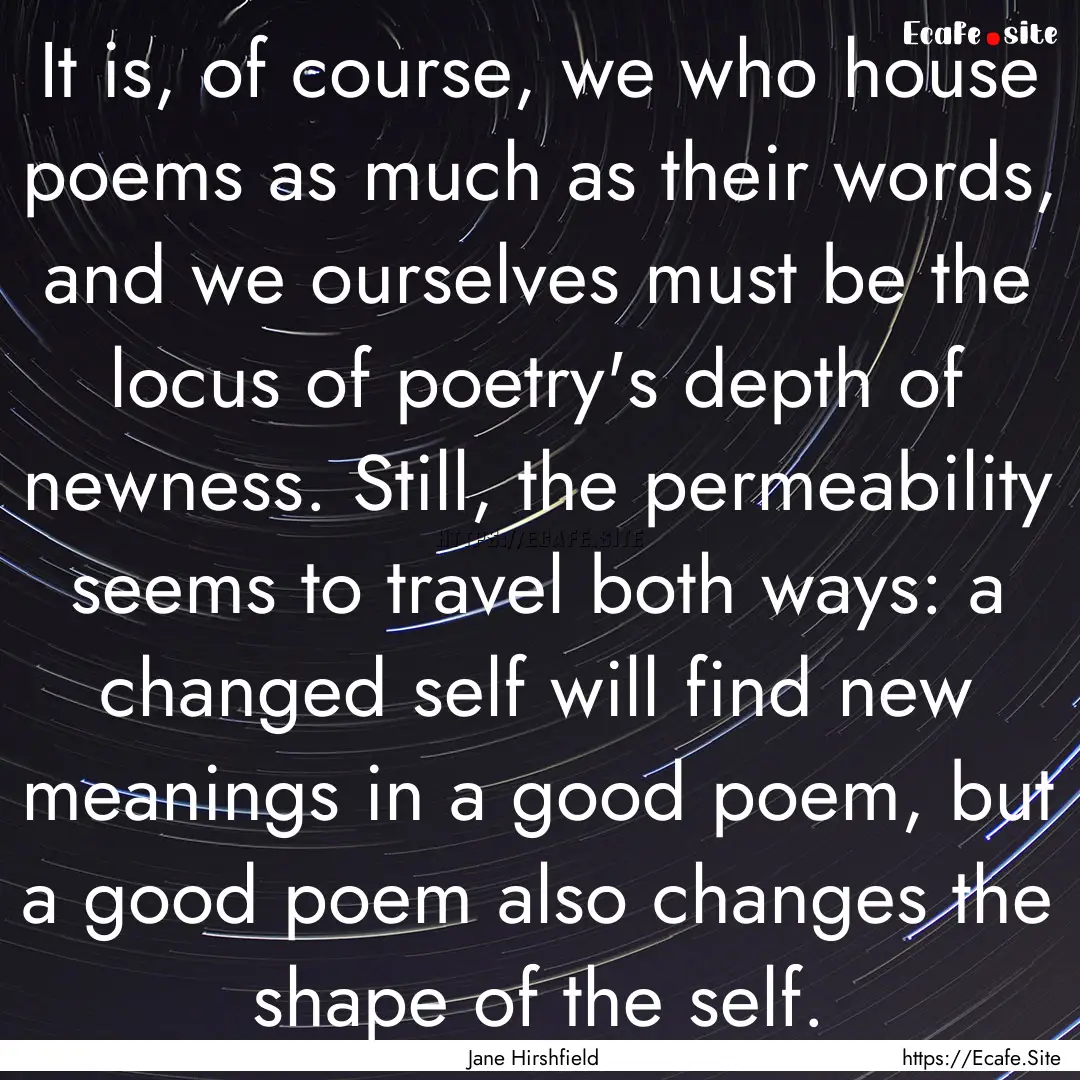 It is, of course, we who house poems as much.... : Quote by Jane Hirshfield