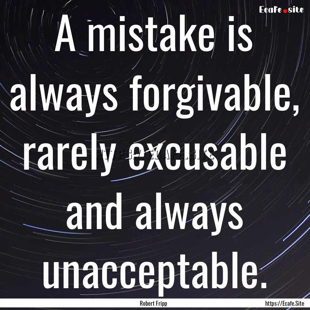 A mistake is always forgivable, rarely excusable.... : Quote by Robert Fripp