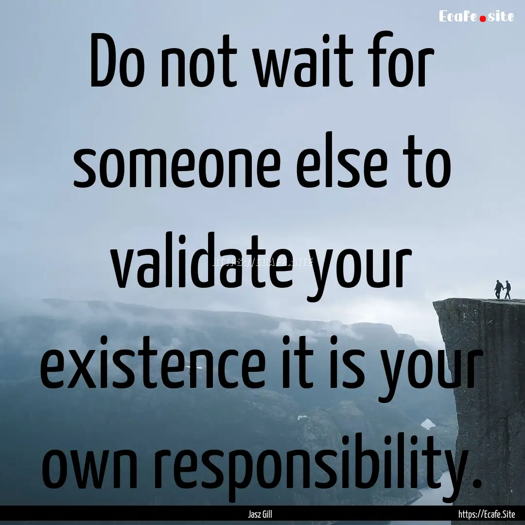 Do not wait for someone else to validate.... : Quote by Jasz Gill