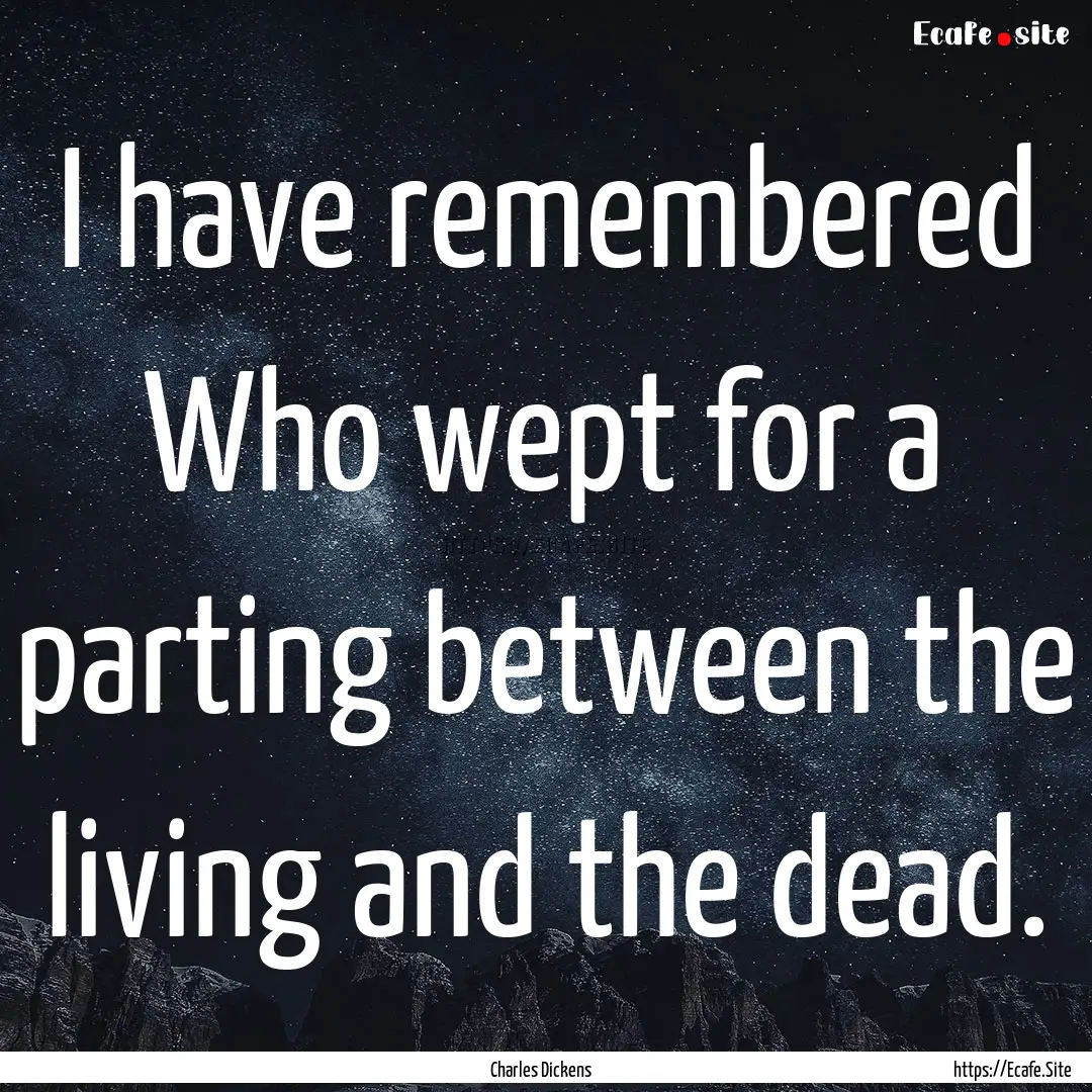 I have remembered Who wept for a parting.... : Quote by Charles Dickens