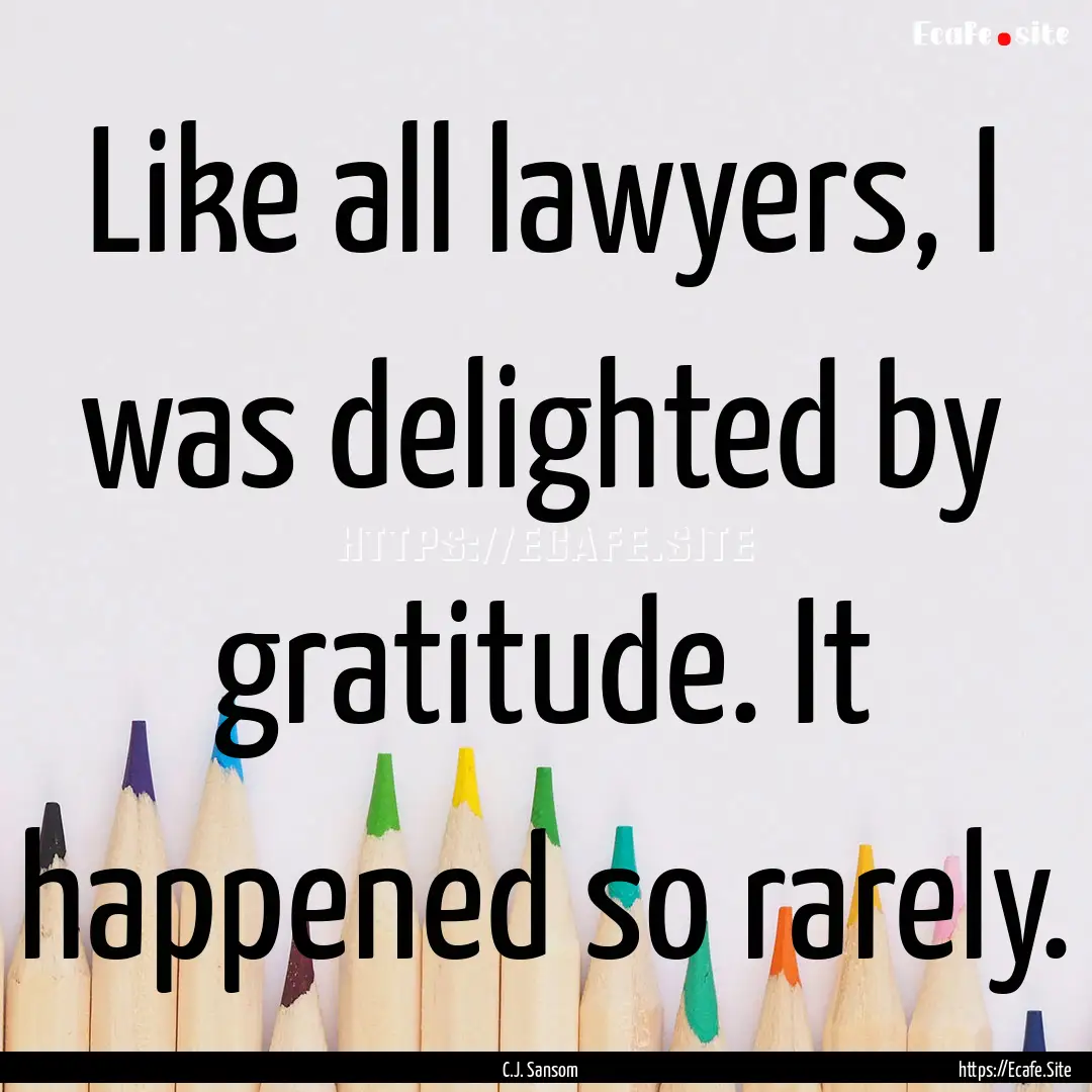 Like all lawyers, I was delighted by gratitude..... : Quote by C.J. Sansom