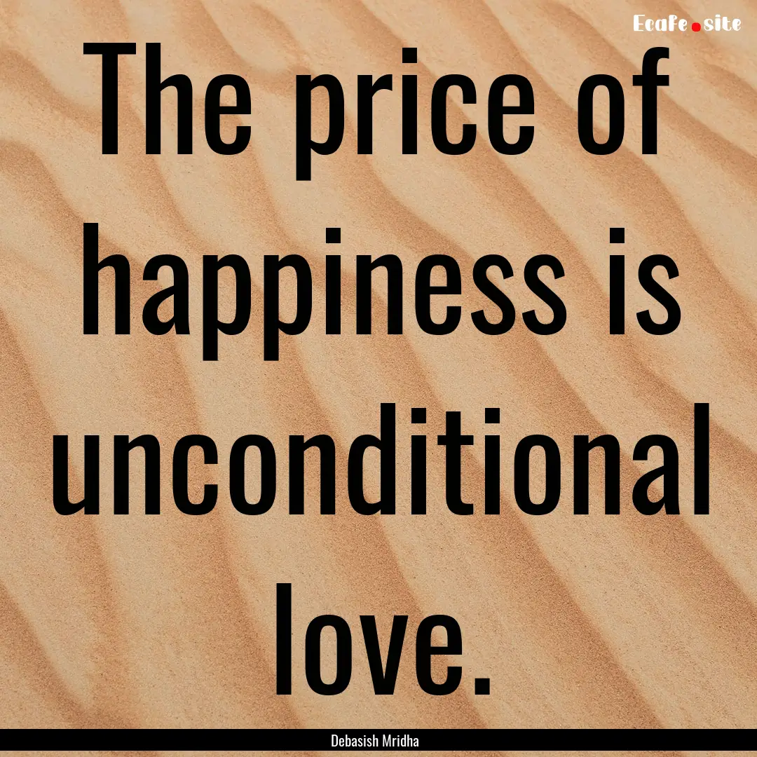 The price of happiness is unconditional love..... : Quote by Debasish Mridha