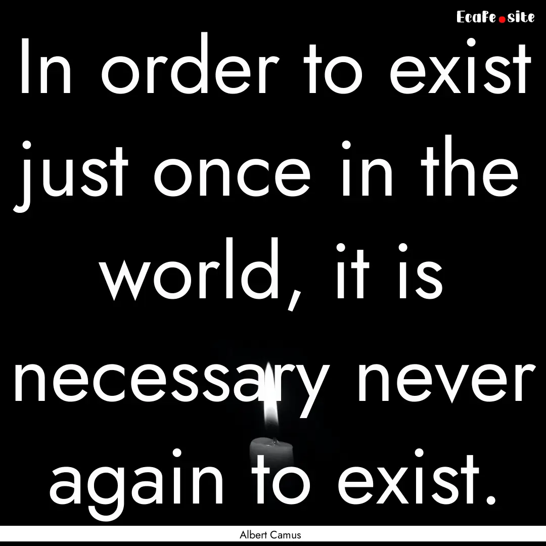 In order to exist just once in the world,.... : Quote by Albert Camus