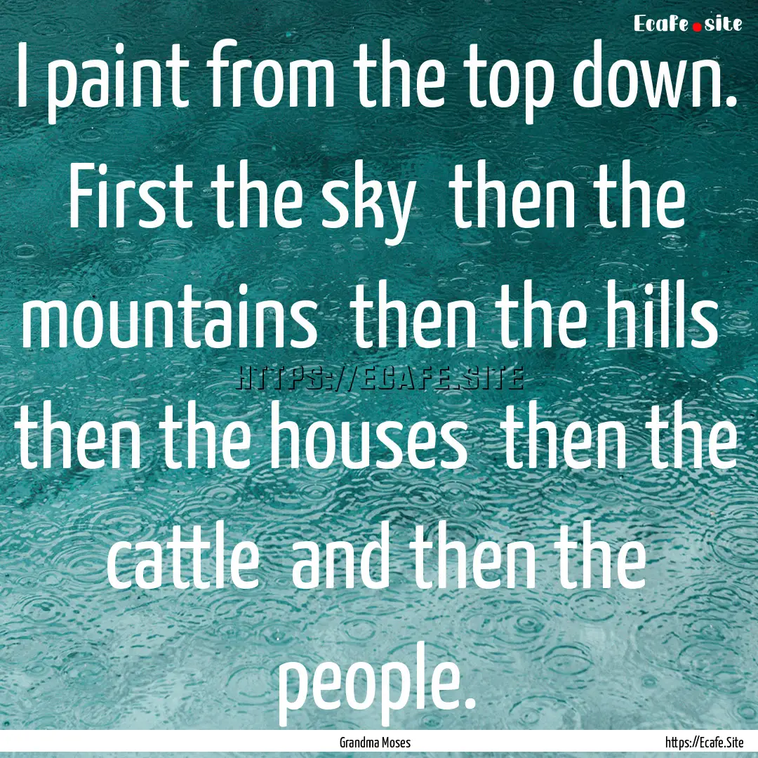 I paint from the top down. First the sky.... : Quote by Grandma Moses